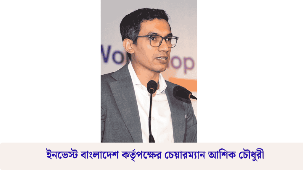 ইনভেস্ট বাংলাদেশ কর্তৃপক্ষের চেয়ারম্যান আশিক চৌধুরী